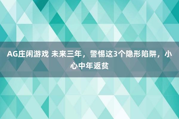 AG庄闲游戏 未来三年,警惕这3个隐形陷阱,小心中年返贫