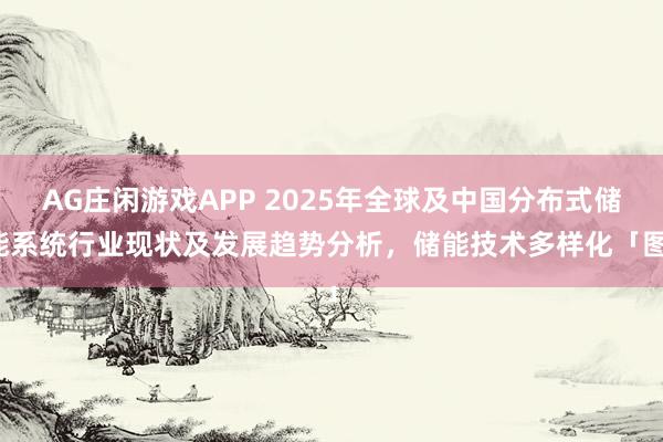 AG庄闲游戏APP 2025年全球及中国分布式储能系统行业现状及发展趋势分析,储能技术多样化「图」