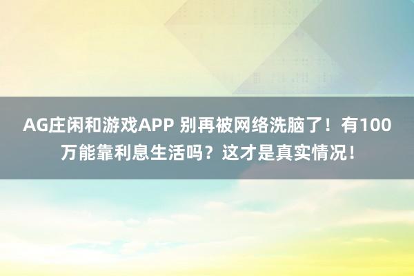 AG庄闲和游戏APP 别再被网络洗脑了！有100万能靠利息生活吗？这才是真实情况！