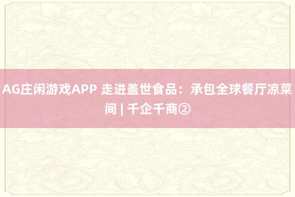 AG庄闲游戏APP 走进盖世食品：承包全球餐厅凉菜间 | 千企千商②
