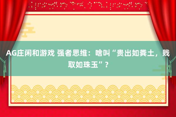 AG庄闲和游戏 强者思维：啥叫“贵出如粪土，贱取如珠玉”？