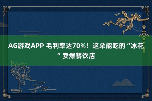 AG游戏APP 毛利率达70%！这朵能吃的“冰花”卖爆餐饮店
