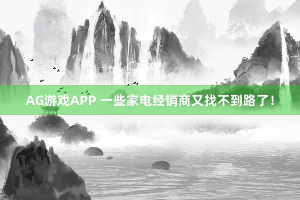 AG游戏APP 一些家电经销商又找不到路了！