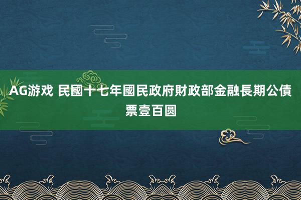 AG游戏 民國十七年國民政府財政部金融長期公債票壹百圆