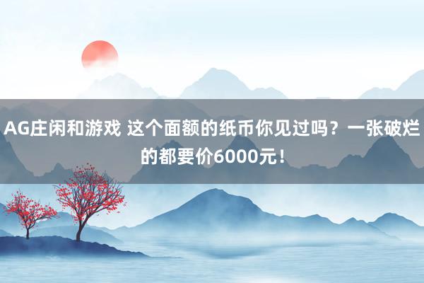 AG庄闲和游戏 这个面额的纸币你见过吗？一张破烂的都要价6000元！