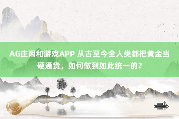AG庄闲和游戏APP 从古至今全人类都把黄金当硬通货，如何做到如此统一的？