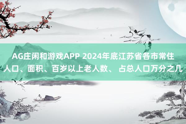 AG庄闲和游戏APP 2024年底江苏省各市常住人口、面积、百岁以上老人数、 占总人口万分之几