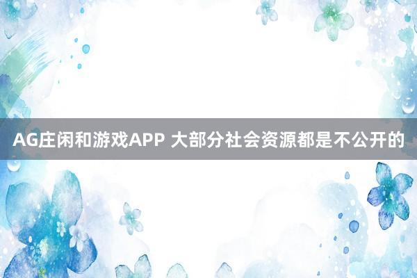 AG庄闲和游戏APP 大部分社会资源都是不公开的