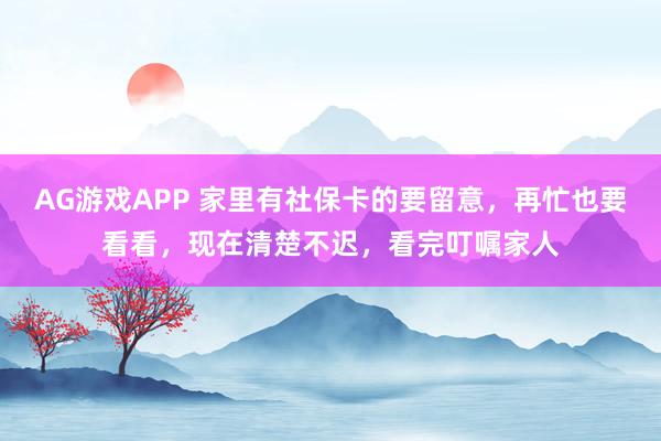 AG游戏APP 家里有社保卡的要留意，再忙也要看看，现在清楚不迟，看完叮嘱家人