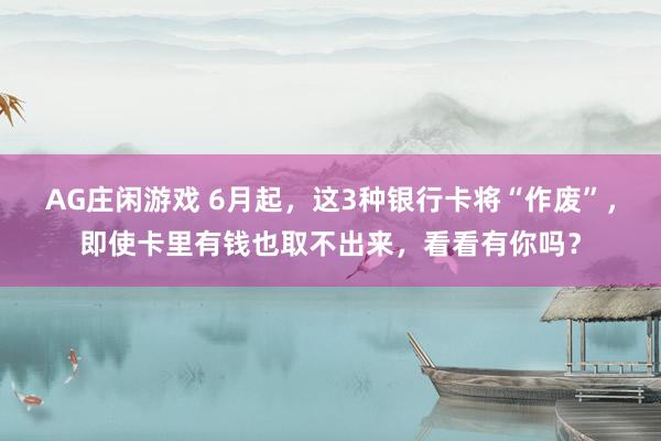 AG庄闲游戏 6月起，这3种银行卡将“作废”，即使卡里有钱也取不出来，看看有你吗？