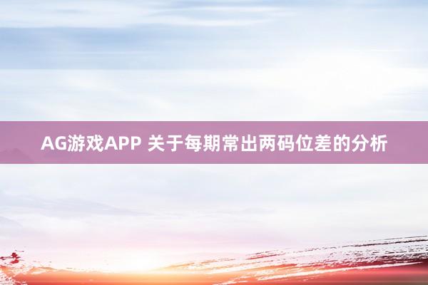 AG游戏APP 关于每期常出两码位差的分析