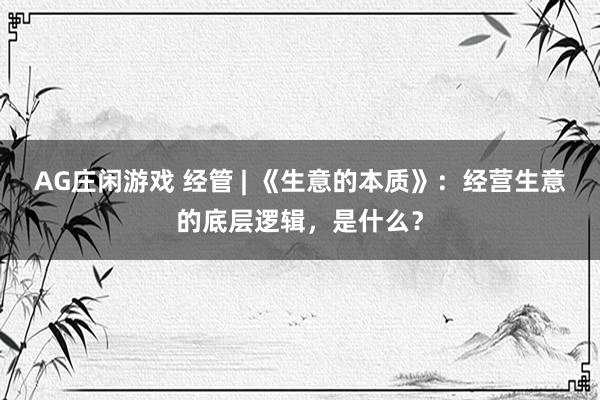 AG庄闲游戏 经管 | 《生意的本质》:经营生意的底层逻辑,是什么?