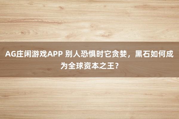 AG庄闲游戏APP 别人恐惧时它贪婪，黑石如何成为全球资本之王？