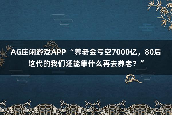 AG庄闲游戏APP “养老金亏空7000亿，80后这代的我们还能靠什么再去养老？”