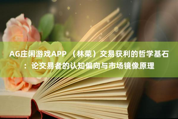 AG庄闲游戏APP （林荣）交易获利的哲学基石：论交易者的认知偏向与市场镜像原理