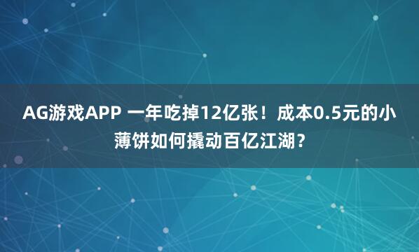 AG游戏APP 一年吃掉12亿张！成本0.5元的小薄饼如何撬动百亿江湖？