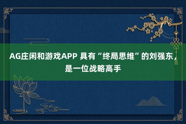 AG庄闲和游戏APP 具有“终局思维”的刘强东，是一位战略高手