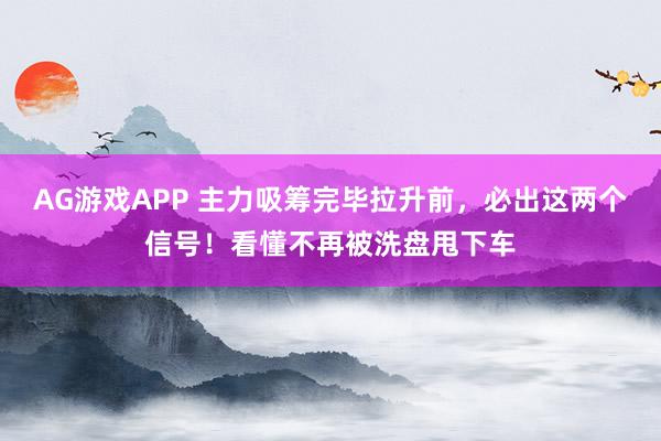 AG游戏APP 主力吸筹完毕拉升前，必出这两个信号！看懂不再被洗盘甩下车