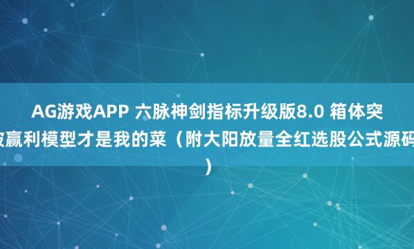 AG游戏APP 六脉神剑指标升级版8.0 箱体突破赢利模型才是我的菜(附大阳放量全红选股公式源码)