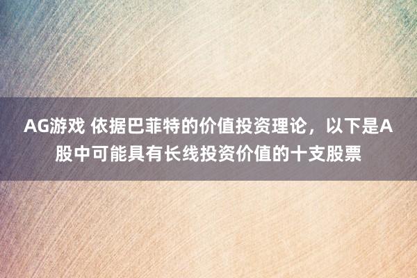 AG游戏 依据巴菲特的价值投资理论，以下是A股中可能具有长线投资价值的十支股票