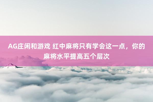 AG庄闲和游戏 红中麻将只有学会这一点，你的麻将水平提高五个层次