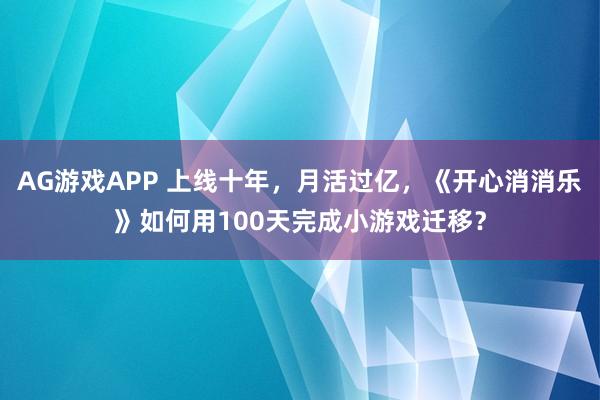 AG游戏APP 上线十年，月活过亿，《开心消消乐》如何用100天完成小游戏迁移？