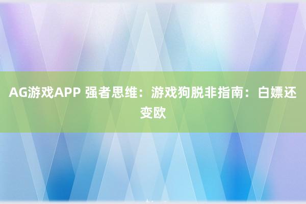 AG游戏APP 强者思维：游戏狗脱非指南：白嫖还变欧