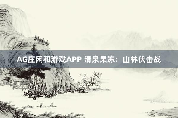 AG庄闲和游戏APP 清泉果冻：山林伏击战