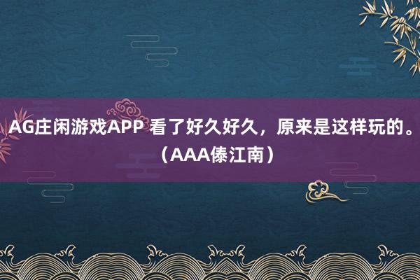 AG庄闲游戏APP 看了好久好久，原来是这样玩的。 （AAA傣江南）