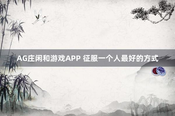AG庄闲和游戏APP 征服一个人最好的方式