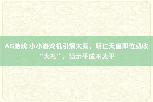 AG游戏 小小游戏机引爆大案，明仁天皇即位就收“大礼”，预示平成不太平