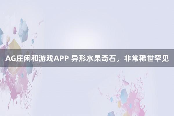 AG庄闲和游戏APP 异形水果奇石，非常稀世罕见