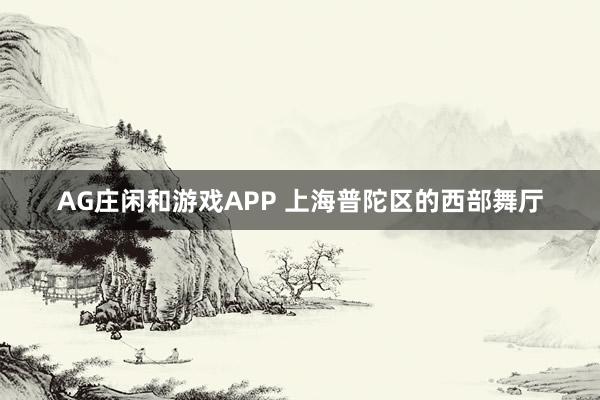 AG庄闲和游戏APP 上海普陀区的西部舞厅