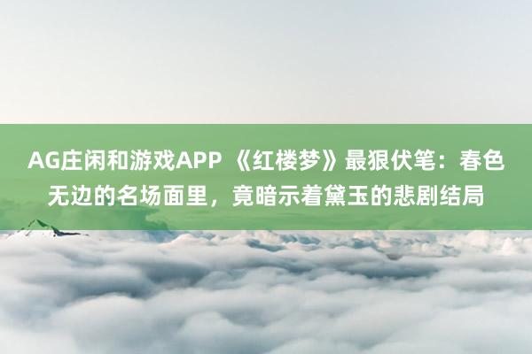 AG庄闲和游戏APP 《红楼梦》最狠伏笔：春色无边的名场面里，竟暗示着黛玉的悲剧结局