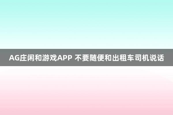 AG庄闲和游戏APP 不要随便和出租车司机说话