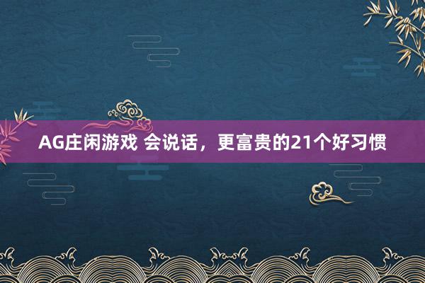 AG庄闲游戏 会说话，更富贵的21个好习惯