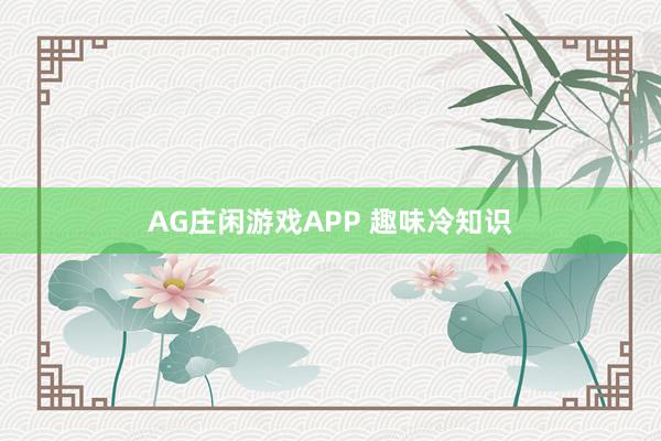 AG庄闲游戏APP 趣味冷知识
