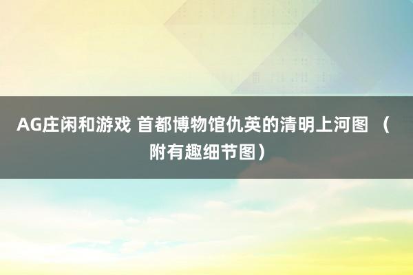 AG庄闲和游戏 首都博物馆仇英的清明上河图 （ 附有趣细节图）