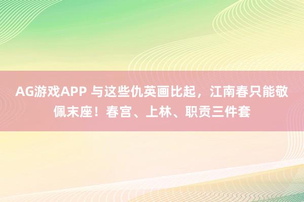 AG游戏APP 与这些仇英画比起，江南春只能敬佩末座！春宫、上林、职贡三件套