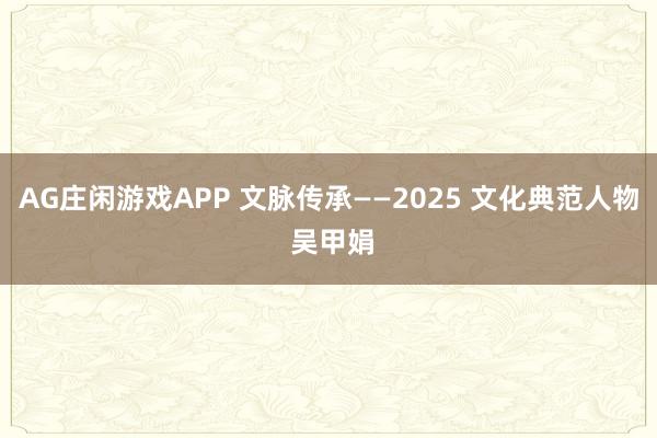 AG庄闲游戏APP 文脉传承——2025 文化典范人物 吴甲娟