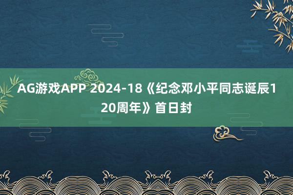 AG游戏APP 2024-18《纪念邓小平同志诞辰120周年》首日封