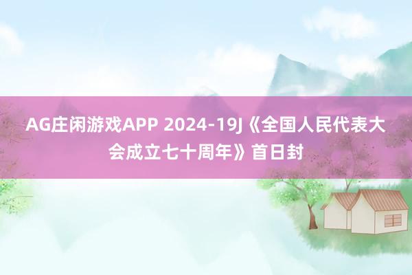 AG庄闲游戏APP 2024-19J《全国人民代表大会成立七十周年》首日封