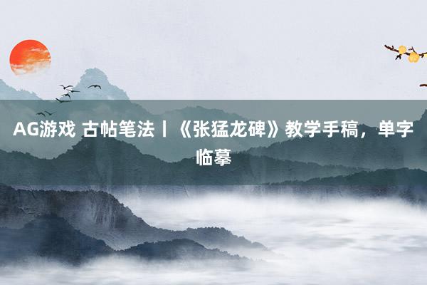 AG游戏 古帖笔法丨《张猛龙碑》教学手稿，单字临摹