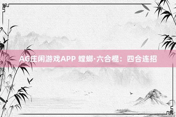 AG庄闲游戏APP 螳螂·六合棍:四合连招