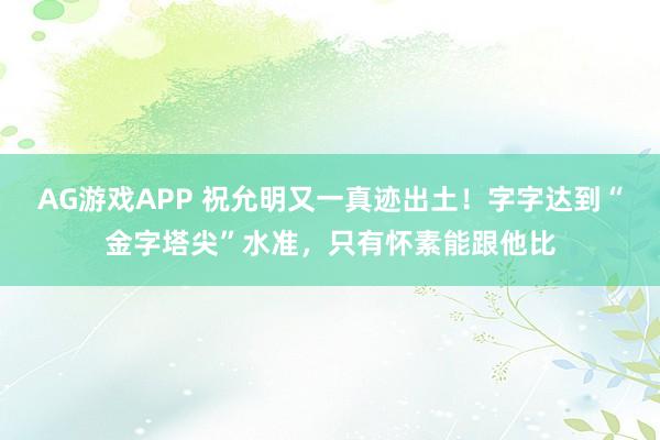 AG游戏APP 祝允明又一真迹出土！字字达到“金字塔尖”水准，只有怀素能跟他比