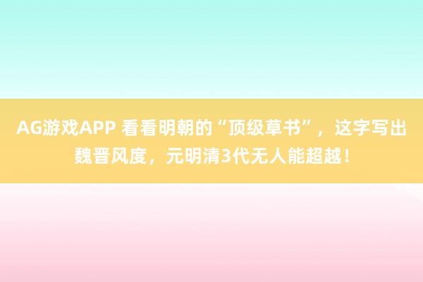 AG游戏APP 看看明朝的“顶级草书”,这字写出魏晋风度,元明清3代无人能超越!