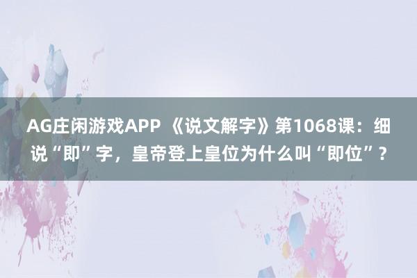 AG庄闲游戏APP 《说文解字》第1068课:细说“即”字,皇帝登上皇位为什么叫“即位”?