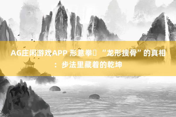 AG庄闲游戏APP 形意拳“龙形搜骨”的真相:步法里藏着的乾坤