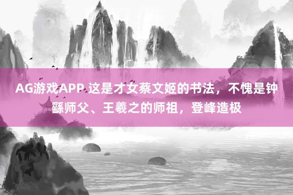 AG游戏APP 这是才女蔡文姬的书法，不愧是钟繇师父、王羲之的师祖，登峰造极