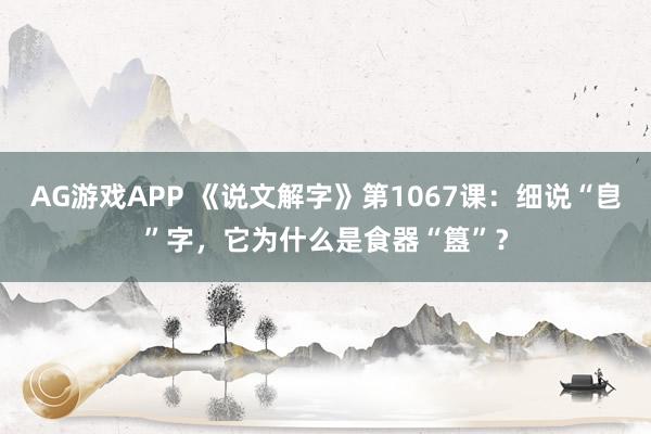 AG游戏APP 《说文解字》第1067课:细说“皀”字,它为什么是食器“簋”?